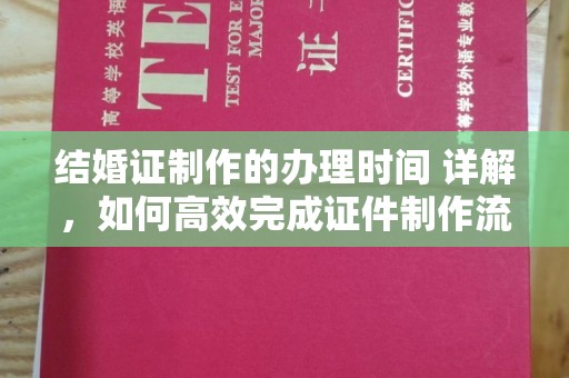乐昌结婚证制作的办理时间 详解，如何高效完成证件制作流程