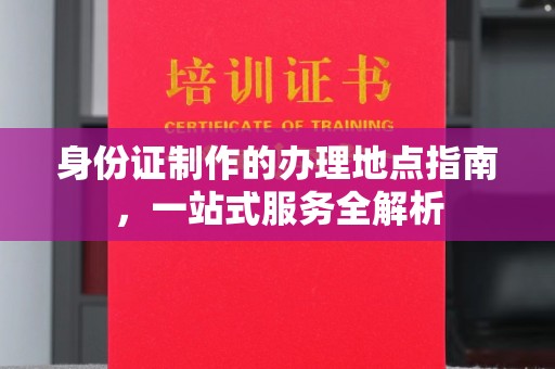 乐昌身份证制作的办理地点指南，一站式服务全解析