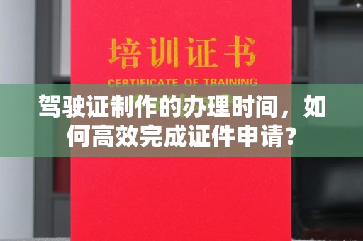 乐昌驾驶证制作的办理时间，如何高效完成证件申请？