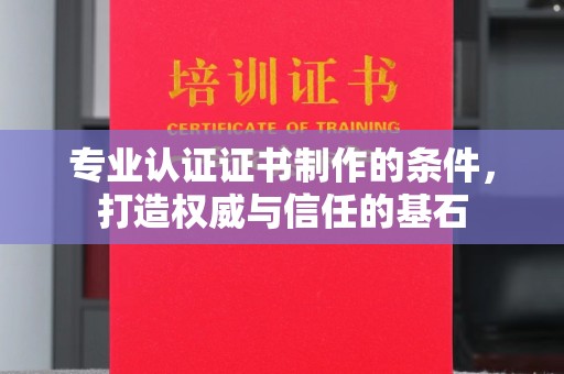 乐昌专业认证证书制作的条件，打造权威与信任的基石