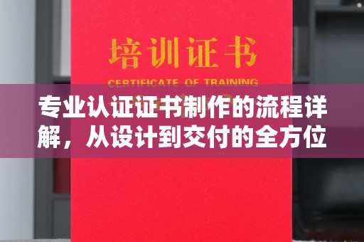 乐昌专业认证证书制作的流程详解，从设计到交付的全方位指南
