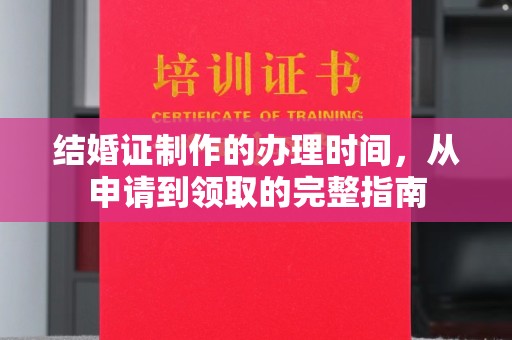 乐昌结婚证制作的办理时间，从申请到领取的完整指南