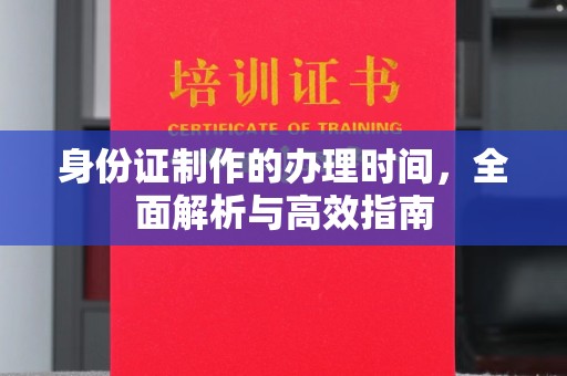 乐昌身份证制作的办理时间，全面解析与高效指南