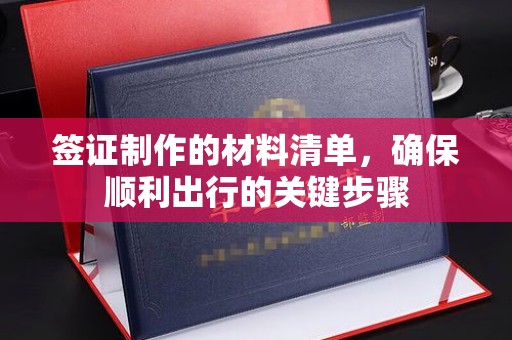 乐昌签证制作的材料清单，确保顺利出行的关键步骤