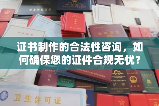 乐昌证书制作的合法性咨询，如何确保您的证件合规无忧？