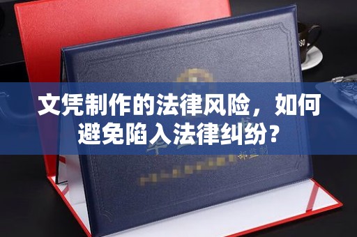 乐昌文凭制作的法律风险，如何避免陷入法律纠纷？