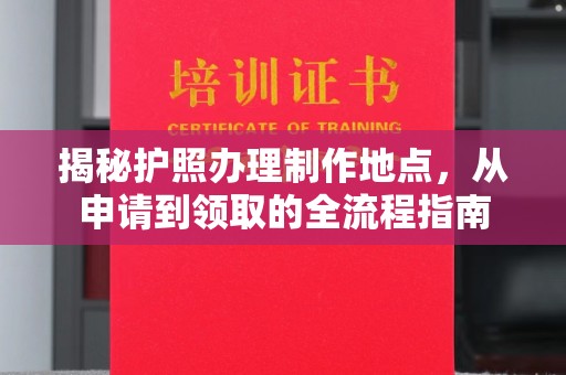 乐昌揭秘护照办理制作地点，从申请到领取的全流程指南