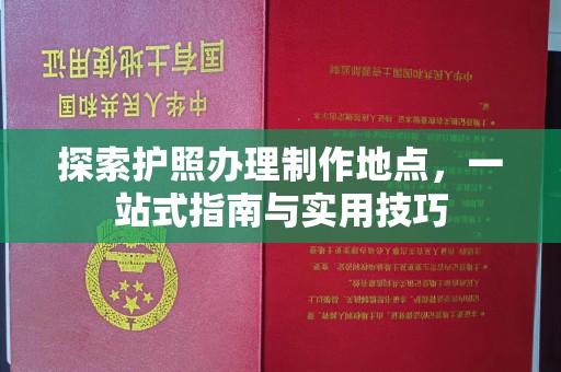 乐昌探索护照办理制作地点，一站式指南与实用技巧