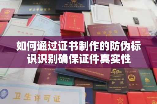乐昌如何通过证书制作的防伪标识识别确保证件真实性