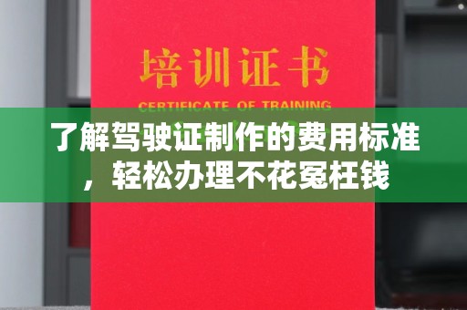乐昌了解驾驶证制作的费用标准，轻松办理不花冤枉钱