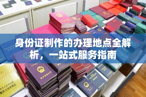 乐昌身份证制作的办理地点全解析，一站式服务指南