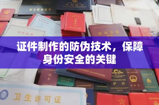 乐昌证件制作的防伪技术，保障身份安全的关键