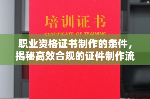 乐昌职业资格证书制作的条件，揭秘高效合规的证件制作流程