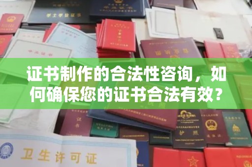 乐昌证书制作的合法性咨询，如何确保您的证书合法有效？