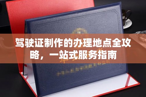 乐昌驾驶证制作的办理地点全攻略，一站式服务指南