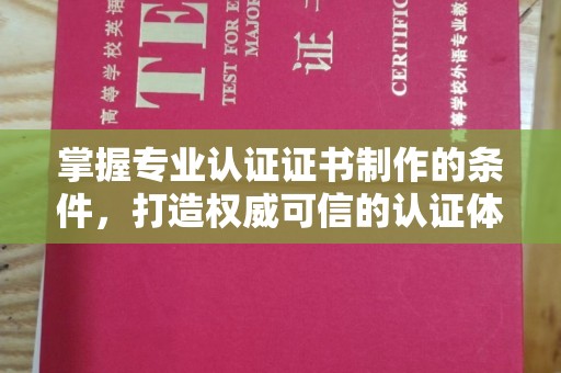 乐昌掌握专业认证证书制作的条件，打造权威可信的认证体系