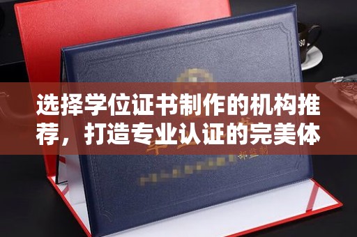 乐昌选择学位证书制作的机构推荐，打造专业认证的完美体验