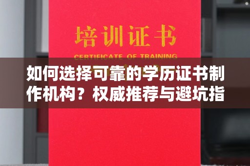 乐昌如何选择可靠的学历证书制作机构？权威推荐与避坑指南
