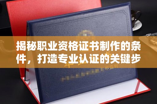 乐昌揭秘职业资格证书制作的条件，打造专业认证的关键步骤