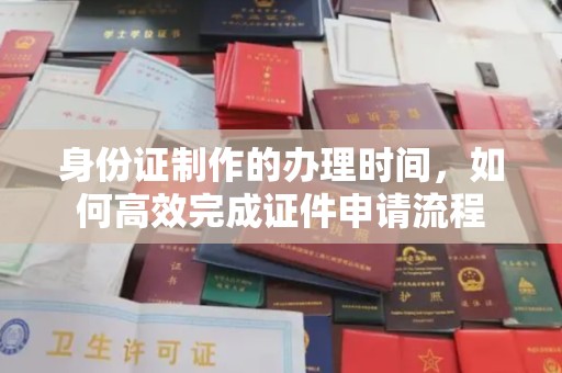 乐昌身份证制作的办理时间，如何高效完成证件申请流程