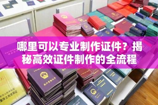 乐昌哪里可以专业制作证件？揭秘高效证件制作的全流程