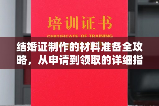乐昌结婚证制作的材料准备全攻略，从申请到领取的详细指南