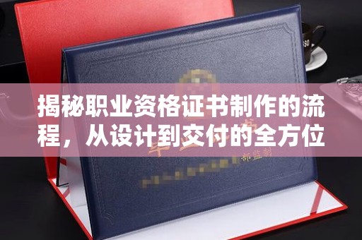 乐昌揭秘职业资格证书制作的流程，从设计到交付的全方位解析