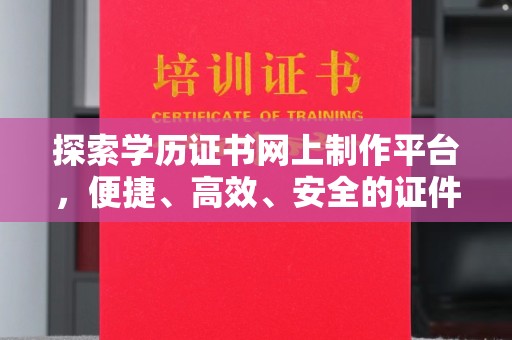 乐昌探索学历证书网上制作平台，便捷、高效、安全的证件制作新选择