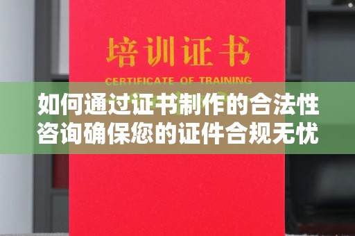乐昌如何通过证书制作的合法性咨询确保您的证件合规无忧