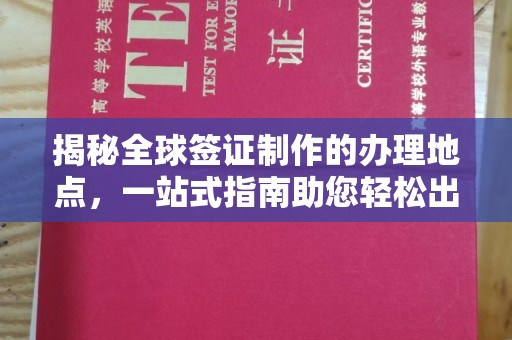 乐昌揭秘全球签证制作的办理地点，一站式指南助您轻松出行