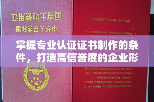 乐昌掌握专业认证证书制作的条件，打造高信誉度的企业形象