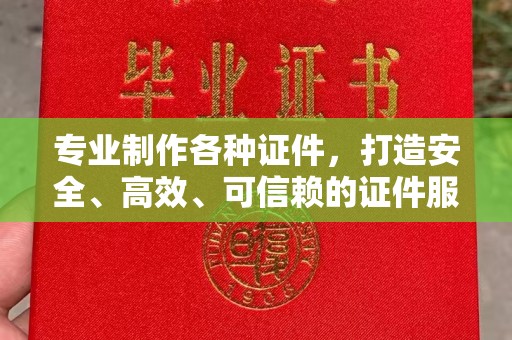 乐昌专业制作各种证件，打造安全、高效、可信赖的证件服务