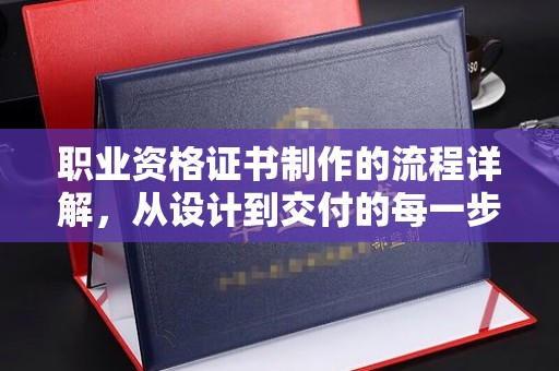 乐昌职业资格证书制作的流程详解，从设计到交付的每一步