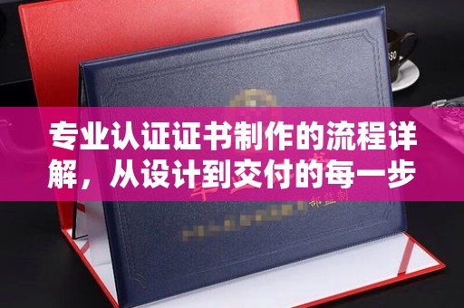 乐昌专业认证证书制作的流程详解，从设计到交付的每一步