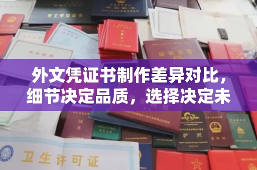乐昌外文凭证书制作差异对比，细节决定品质，选择决定未来
