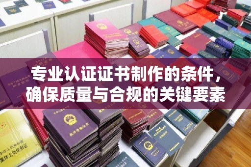 乐昌专业认证证书制作的条件，确保质量与合规的关键要素