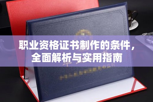 乐昌职业资格证书制作的条件，全面解析与实用指南