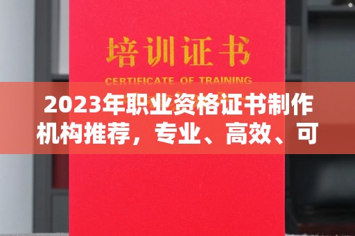 乐昌2023年职业资格证书制作机构推荐，专业、高效、可靠的选择指南